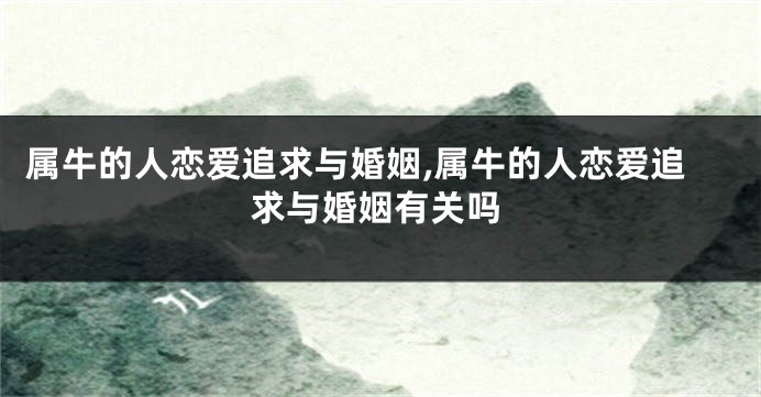 属牛的人恋爱追求与婚姻,属牛的人恋爱追求与婚姻有关吗