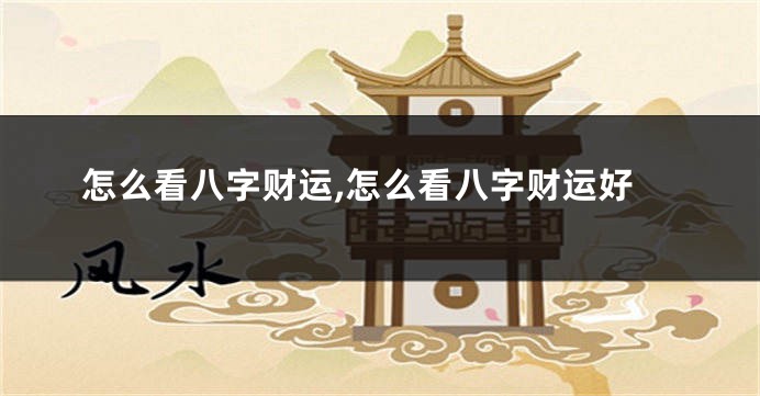 怎么看八字财运,怎么看八字财运好