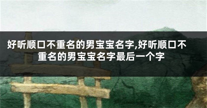 好听顺口不重名的男宝宝名字,好听顺口不重名的男宝宝名字最后一个字
