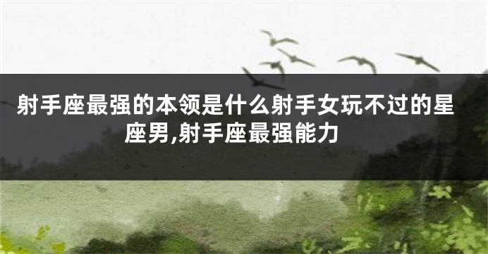 射手座最强的本领是什么射手女玩不过的星座男,射手座最强能力