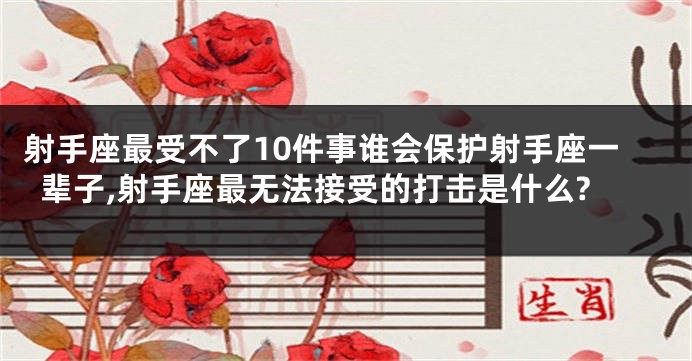 射手座最受不了10件事谁会保护射手座一辈子,射手座最无法接受的打击是什么?