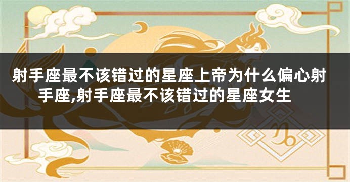 射手座最不该错过的星座上帝为什么偏心射手座,射手座最不该错过的星座女生