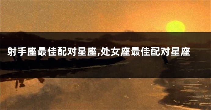射手座最佳配对星座,处女座最佳配对星座
