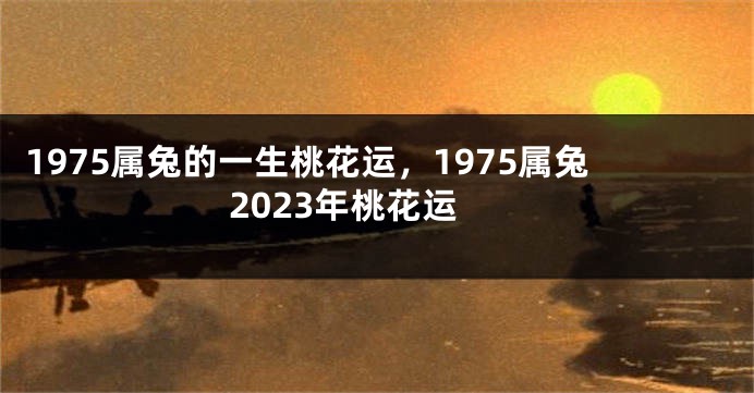 1975属兔的一生桃花运,1975属兔2023年桃花运