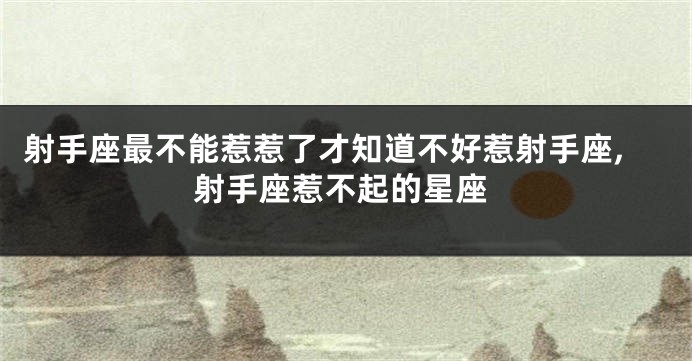 射手座最不能惹惹了才知道不好惹射手座,射手座惹不起的星座