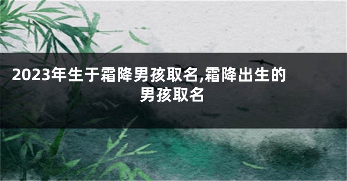 2023年生于霜降男孩取名,霜降出生的男孩取名