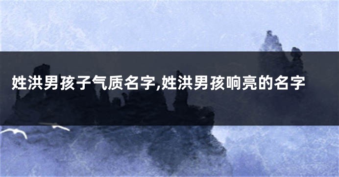 姓洪男孩子气质名字,姓洪男孩响亮的名字