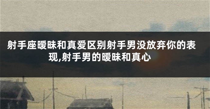 射手座暧昧和真爱区别射手男没放弃你的表现,射手男的暧昧和真心