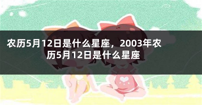 农历5月12日是什么星座,2003年农历5月12日是什么星座