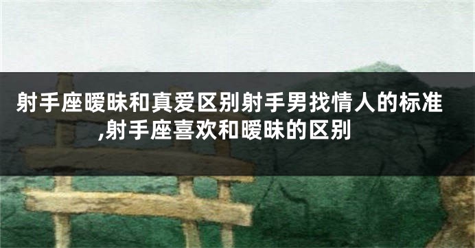 射手座暧昧和真爱区别射手男找情人的标准,射手座喜欢和暧昧的区别