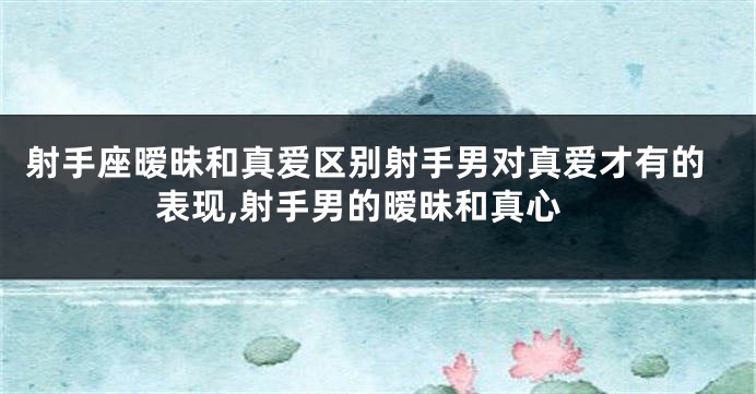 射手座暧昧和真爱区别射手男对真爱才有的表现,射手男的暧昧和真心