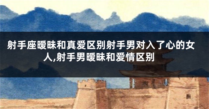 射手座暧昧和真爱区别射手男对入了心的女人,射手男暧昧和爱情区别