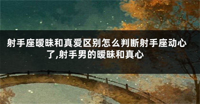 射手座暧昧和真爱区别怎么判断射手座动心了,射手男的暧昧和真心