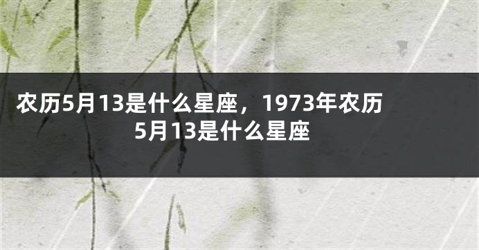 农历5月13是什么星座,1973年农历5月13是什么星座
