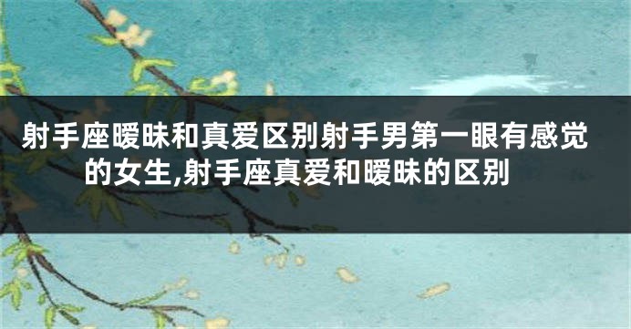 射手座暧昧和真爱区别射手男第一眼有感觉的女生,射手座真爱和暧昧的区别