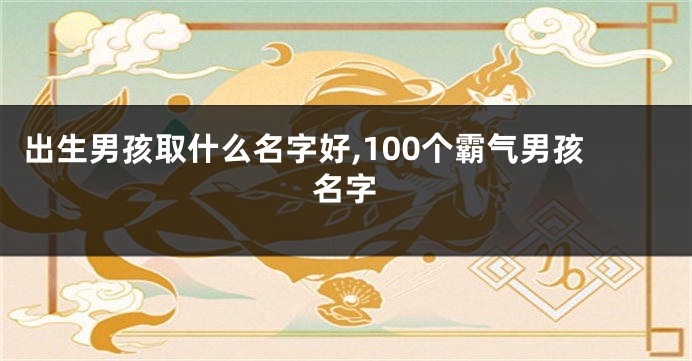 出生男孩取什么名字好,100个霸气男孩名字