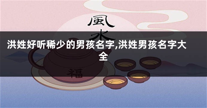 洪姓好听稀少的男孩名字,洪姓男孩名字大全