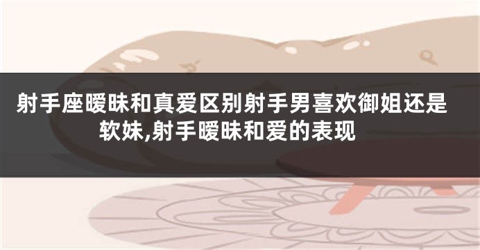 射手座暧昧和真爱区别射手男喜欢御姐还是软妹,射手暧昧和爱的表现