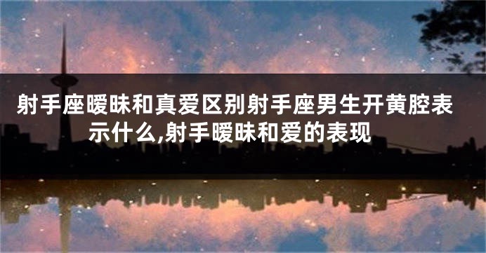 射手座暧昧和真爱区别射手座男生开黄腔表示什么,射手暧昧和爱的表现