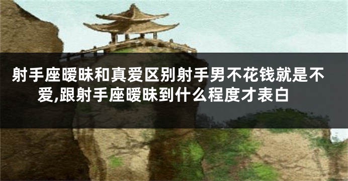 射手座暧昧和真爱区别射手男不花钱就是不爱,跟射手座暧昧到什么程度才表白