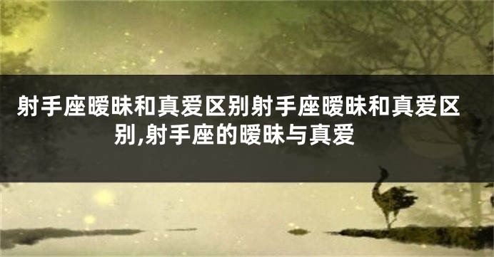射手座暧昧和真爱区别射手座暧昧和真爱区别,射手座的暧昧与真爱