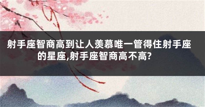 射手座智商高到让人羡慕唯一管得住射手座的星座,射手座智商高不高?