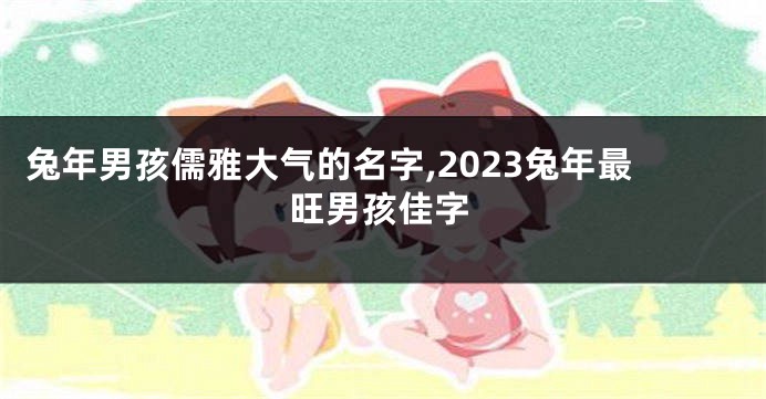 兔年男孩儒雅大气的名字,2023兔年最旺男孩佳字