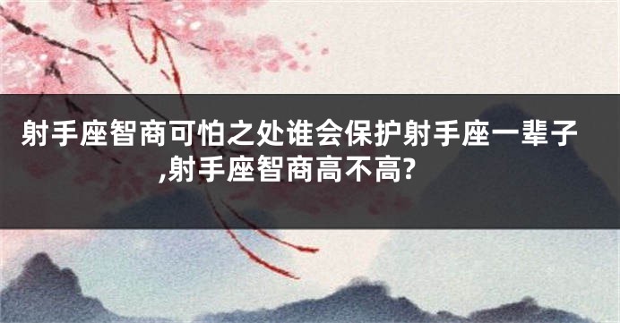 射手座智商可怕之处谁会保护射手座一辈子,射手座智商高不高?