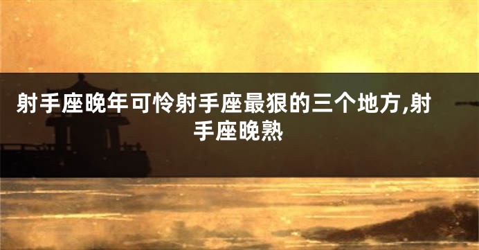 射手座晚年可怜射手座最狠的三个地方,射手座晚熟