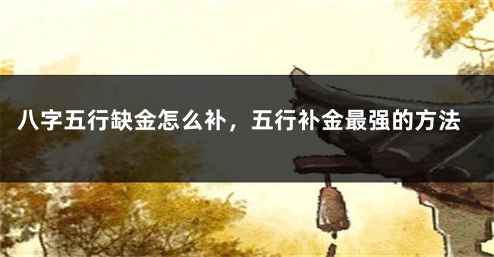 八字五行缺金怎么补,五行补金最强的方法