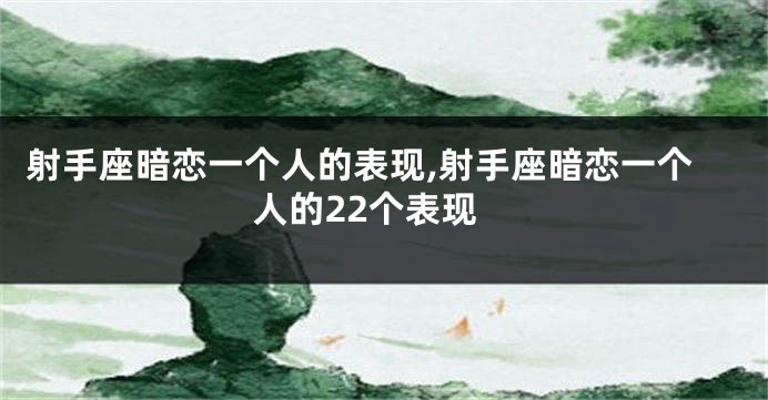 射手座暗恋一个人的表现,射手座暗恋一个人的22个表现