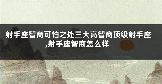 射手座智商可怕之处三大高智商顶级射手座,射手座智商怎么样