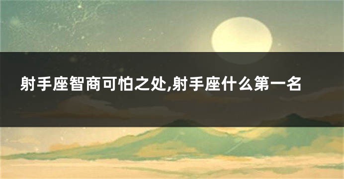 射手座智商可怕之处,射手座什么第一名