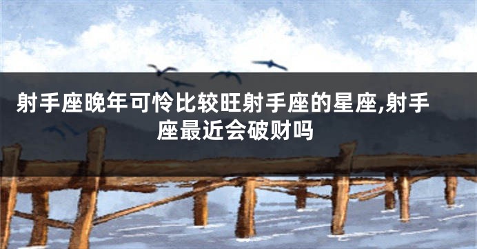 射手座晚年可怜比较旺射手座的星座,射手座最近会破财吗