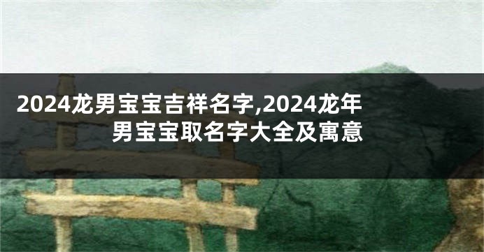 2024龙男宝宝吉祥名字,2024龙年男宝宝取名字大全及寓意