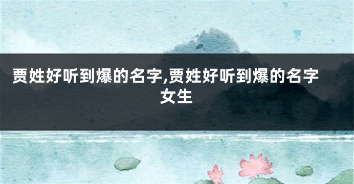 贾姓好听到爆的名字,贾姓好听到爆的名字女生