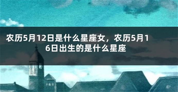 农历5月12日是什么星座女，农历5月16日出生的是什么星座