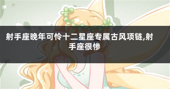射手座晚年可怜十二星座专属古风项链,射手座很惨
