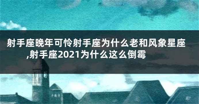 射手座晚年可怜射手座为什么老和风象星座,射手座2021为什么这么倒霉
