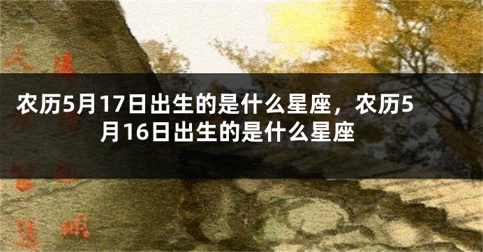 农历5月17日出生的是什么星座，农历5月16日出生的是什么星座