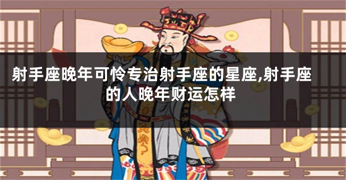 射手座晚年可怜专治射手座的星座,射手座的人晚年财运怎样
