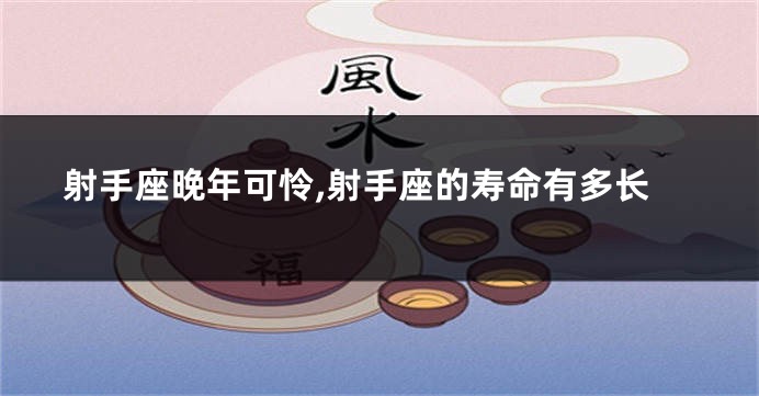 射手座晚年可怜,射手座的寿命有多长