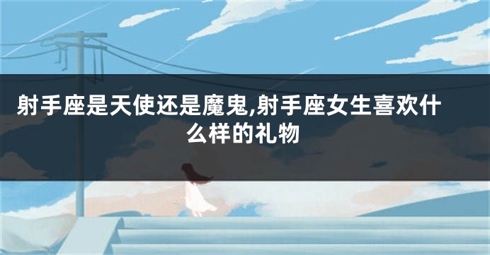 射手座是天使还是魔鬼,射手座女生喜欢什么样的礼物