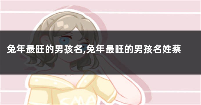 兔年最旺的男孩名,兔年最旺的男孩名姓蔡