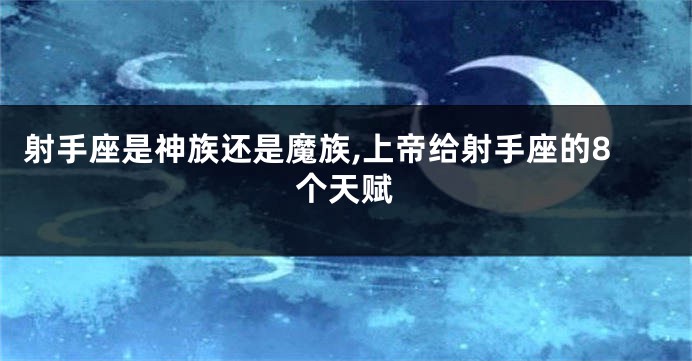 射手座是神族还是魔族,上帝给射手座的8个天赋