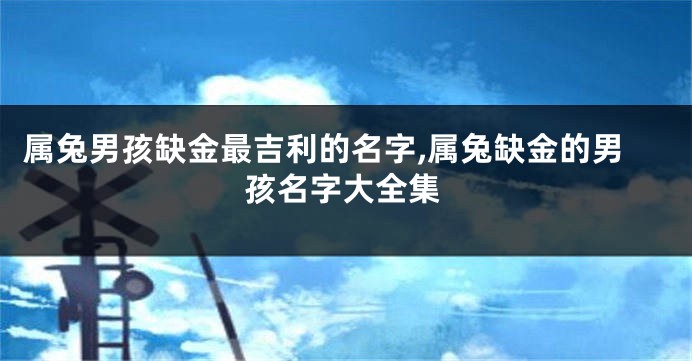 属兔男孩缺金最吉利的名字,属兔缺金的男孩名字大全集