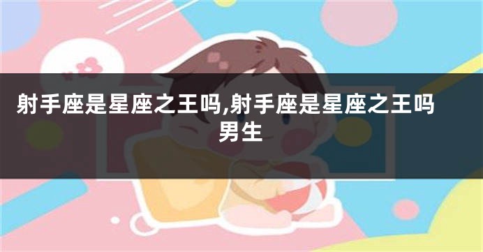 射手座是星座之王吗,射手座是星座之王吗男生