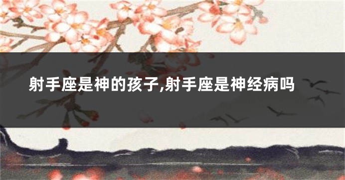 射手座是神的孩子,射手座是神经病吗