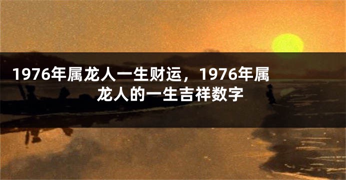 1976年属龙人一生财运,1976年属龙人的一生吉祥数字