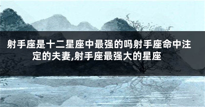 射手座是十二星座中最强的吗射手座命中注定的夫妻,射手座最强大的星座